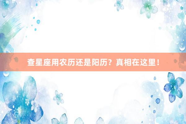 查星座用农历还是阳历？真相在这里！