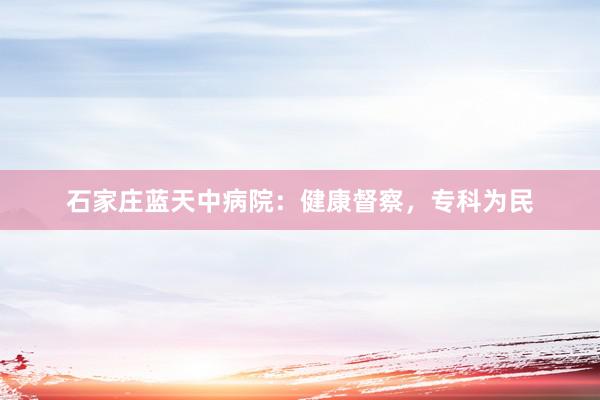 石家庄蓝天中病院：健康督察，专科为民