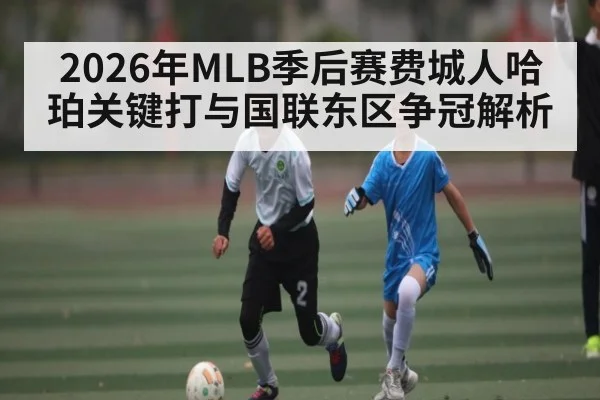 2026年MLB季后赛费城人哈珀关键打与国联东区争冠解析