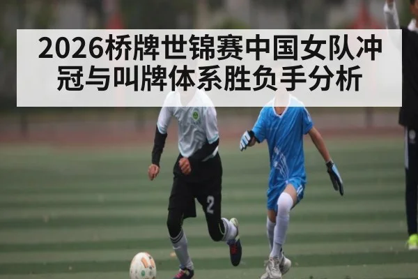 2026桥牌世锦赛中国女队冲冠与叫牌体系胜负手分析