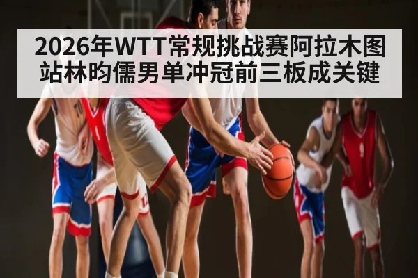2026年WTT常规挑战赛阿拉木图站林昀儒男单冲冠前三板成关键